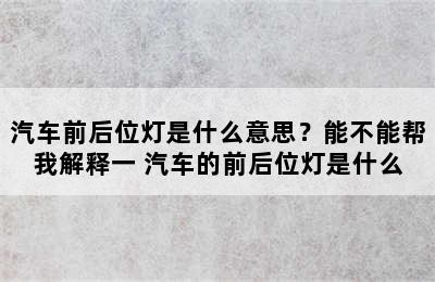 汽车前后位灯是什么意思？能不能帮我解释一 汽车的前后位灯是什么